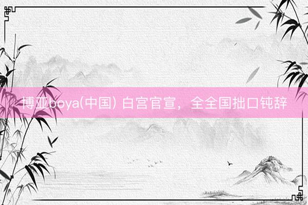 博亚boya(中国) 白宫官宣，全全国拙口钝辞
