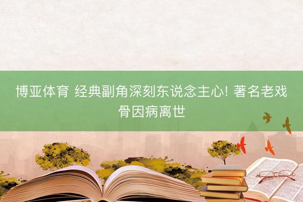 博亚体育 经典副角深刻东说念主心! 著名老戏骨因病离世