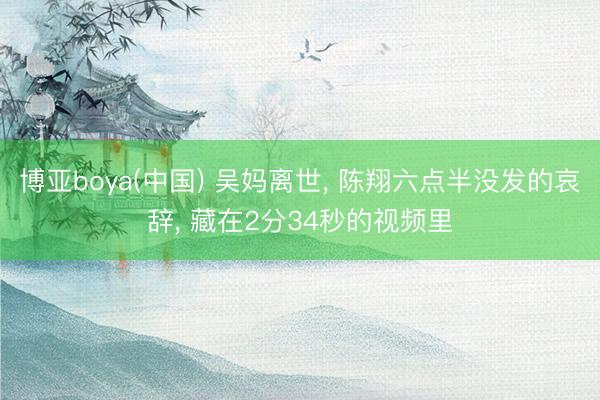 博亚boya(中国) 吴妈离世， 陈翔六点半没发的哀辞， 藏在2分34秒的视频里