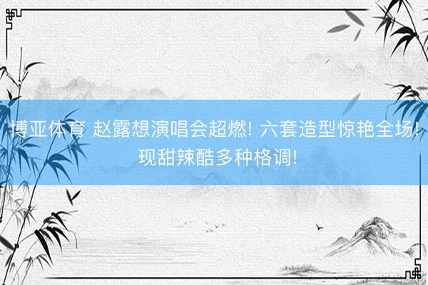 博亚体育 赵露想演唱会超燃! 六套造型惊艳全场! 现甜辣酷多种格调!