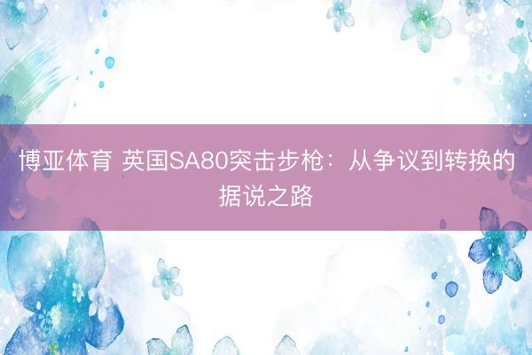 博亚体育 英国SA80突击步枪：从争议到转换的据说之路