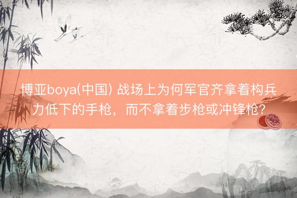 博亚boya(中国) 战场上为何军官齐拿着构兵力低下的手枪，而不拿着步枪或冲锋枪？
