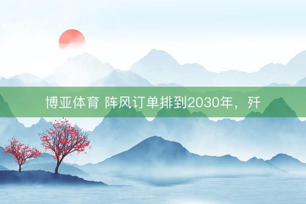 博亚体育 阵风订单排到2030年，歼