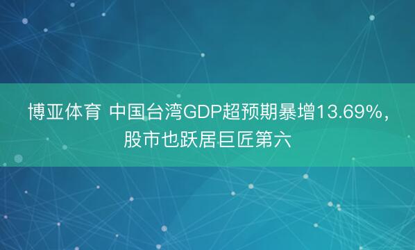 博亚体育 中国台湾GDP超预期暴增13.69%，股市也跃居巨匠第六