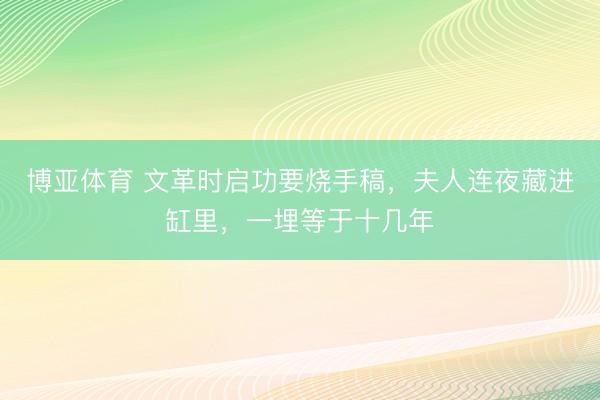博亚体育 文革时启功要烧手稿，夫人连夜藏进缸里，一埋等于十几年