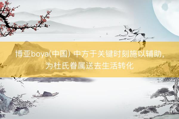 博亚boya(中国) 中方于关键时刻施以辅助,为杜氏眷属送去生活转化