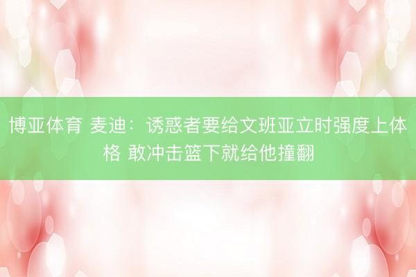 博亚体育 麦迪：诱惑者要给文班亚立时强度上体格 敢冲击篮下就给他撞翻