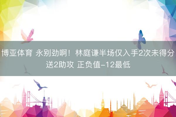 博亚体育 永别劲啊！林庭谦半场仅入手2次未得分送2助攻 正负值-12最低