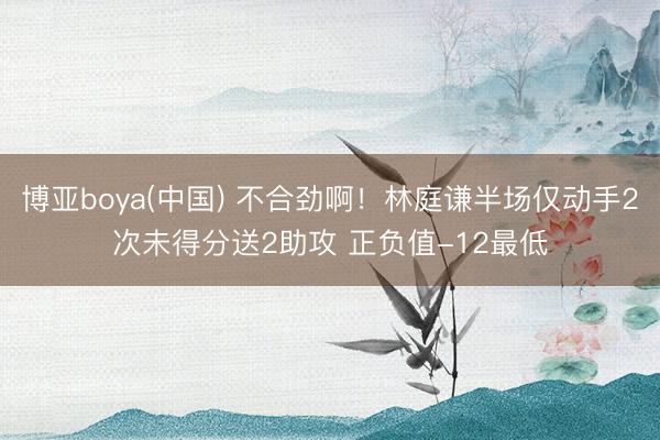 博亚boya(中国) 不合劲啊！林庭谦半场仅动手2次未得分送2助攻 正负值-12最低