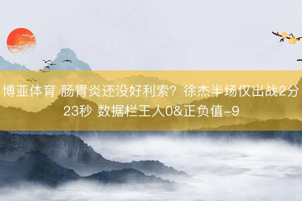博亚体育 肠胃炎还没好利索？徐杰半场仅出战2分23秒 数据栏王人0&正负值-9