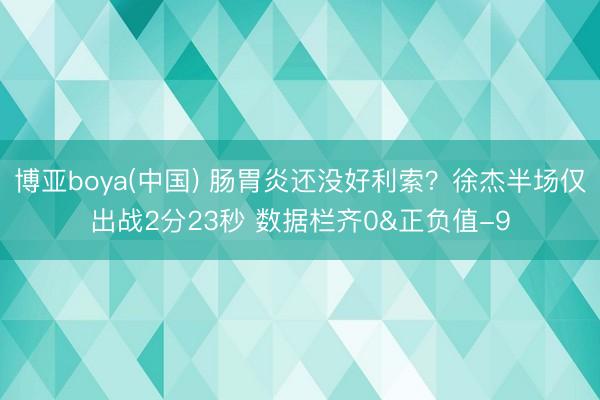 博亚boya(中国) 肠胃炎还没好利索？徐杰半场仅出战2分23秒 数据栏齐0&正负值-9