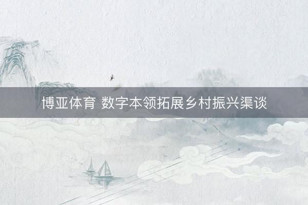 博亚体育 数字本领拓展乡村振兴渠谈