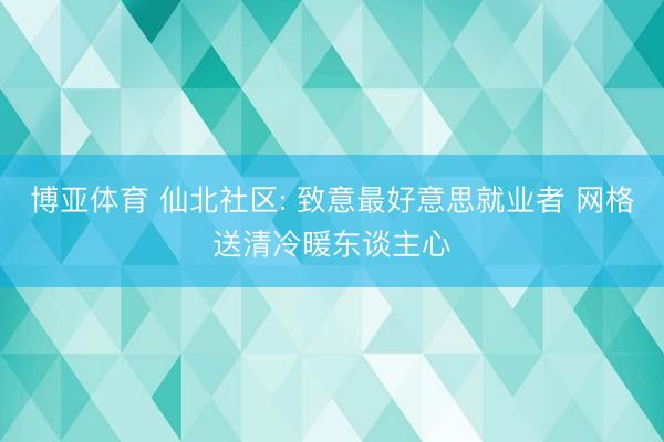 博亚体育 仙北社区: 致意最好意思就业者 网格送清冷暖东谈主心