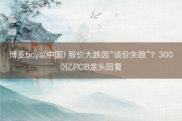 博亚boya(中国) 股价大跌因“谈价失败”?3000亿PCB龙头回复