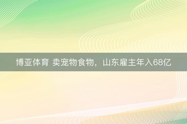 博亚体育 卖宠物食物，山东雇主年入68亿
