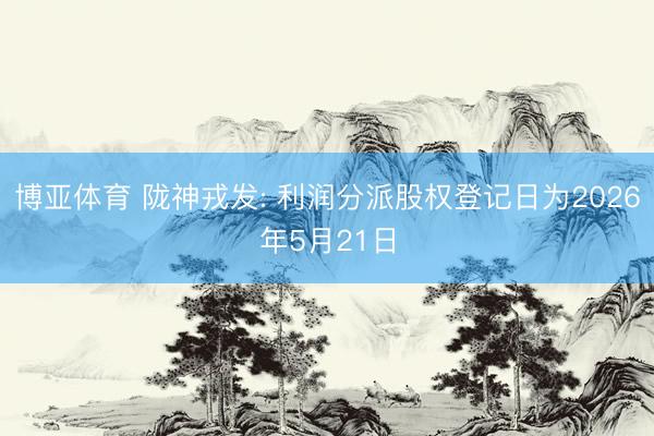博亚体育 陇神戎发: 利润分派股权登记日为2026年5月21日