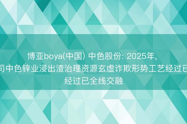 博亚boya(中国) 中色股份: 2025年， 公司子公司中色锌业浸出渣治理资源玄虚诈欺形势工艺经过已全线交融