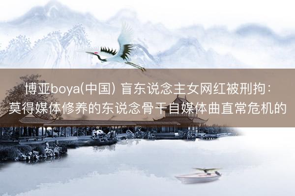博亚boya(中国) 盲东说念主女网红被刑拘：莫得媒体修养的东说念骨干自媒体曲直常危机的