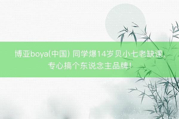 博亚boya(中国) 同学爆14岁贝小七老缺课，专心搞个东说念主品牌！