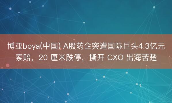 博亚boya(中国) A股药企突遭国际巨头4.3亿元索赔，20 厘米跌停，撕开 CXO 出海苦楚