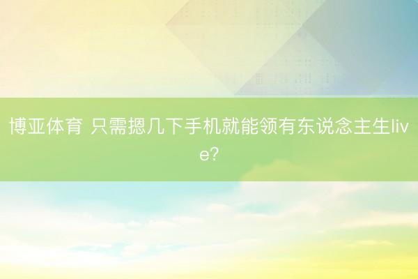 博亚体育 只需摁几下手机就能领有东说念主生live？