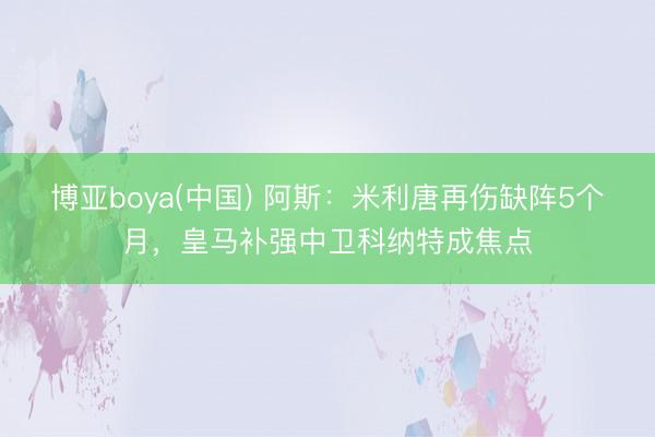 博亚boya(中国) 阿斯：米利唐再伤缺阵5个月，皇马补强中卫科纳特成焦点