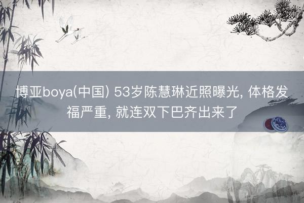 博亚boya(中国) 53岁陈慧琳近照曝光， 体格发福严重，<a href=