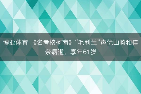 博亚体育 《名考核柯南》“毛利兰”声优山崎和佳奈病逝，享年61岁