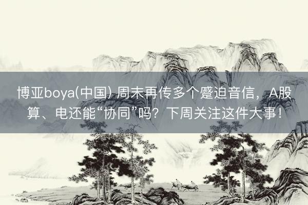博亚boya(中国) 周末再传多个蹙迫音信，A股算、电还能“协同”吗？下周关注这件大事！