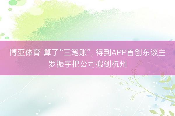 博亚体育 算了“三笔账”， 得到APP首创东谈主罗振宇把公司搬到杭州