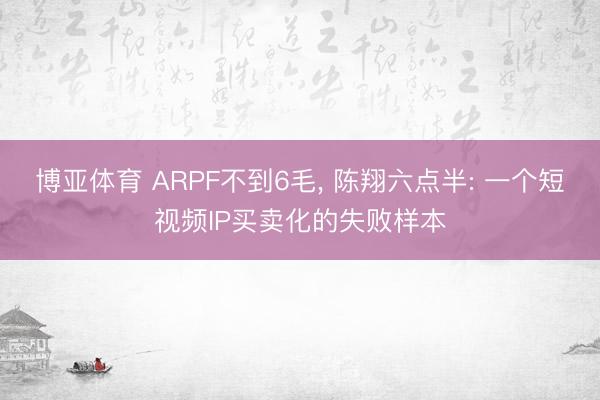 博亚体育 ARPF不到6毛， 陈翔六点半: 一个短视频IP买卖化的失败样本