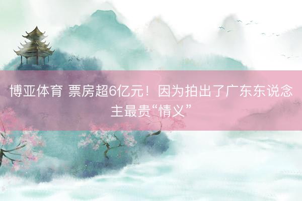 博亚体育 票房超6亿元！因为拍出了广东东说念主最贵“情义”