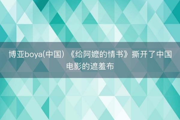 博亚boya(中国) 《给阿嬷的情书》撕开了中国电影的遮羞布