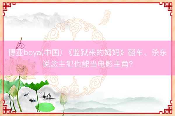 博亚boya(中国) 《监狱来的姆妈》翻车,杀东说念主犯也能当电影主角?