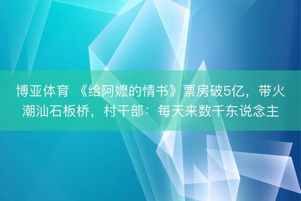 博亚体育 《给阿嬷的情书》票房破5亿，带火潮汕石板桥，村干部：每天来数千东说念主