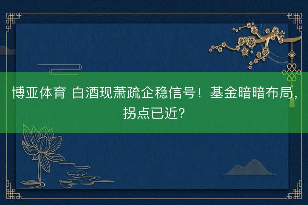 博亚体育 白酒现萧疏企稳信号！基金暗暗布局，拐点已近？