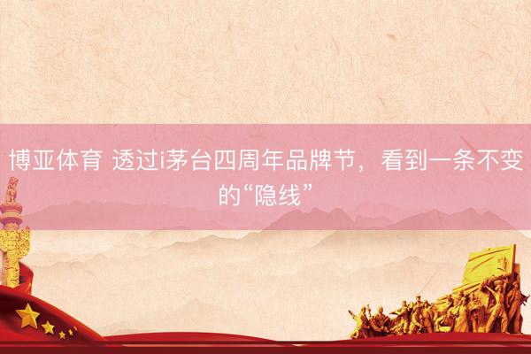 博亚体育 透过i茅台四周年品牌节,看到一条不变的“隐线”