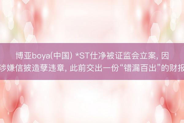 博亚boya(中国) *ST仕净被证监会立案， 因涉嫌信披造孽违章， 此前交出一份“错漏百出”的财报