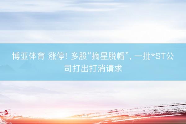 博亚体育 涨停! 多股“摘星脱帽”， 一批*ST公司打出打消请求