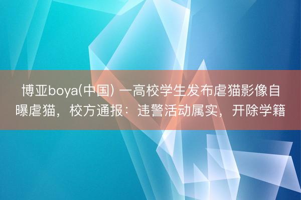 博亚boya(中国) 一高校学生发布虐猫影像自曝虐猫，校方通报：违警活动属实，开除学籍