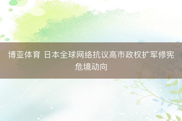 博亚体育 日本全球网络抗议高市政权扩军修宪危境动向