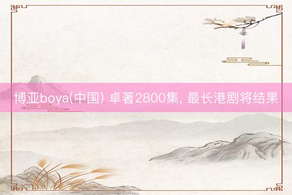 博亚boya(中国) 卓著2800集, 最长港剧将结果