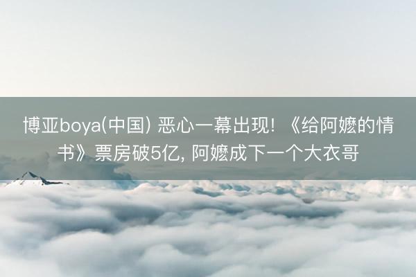 博亚boya(中国) 恶心一幕出现! 《给阿嬷的情书》票房破5亿， 阿嬷成下一个大衣哥