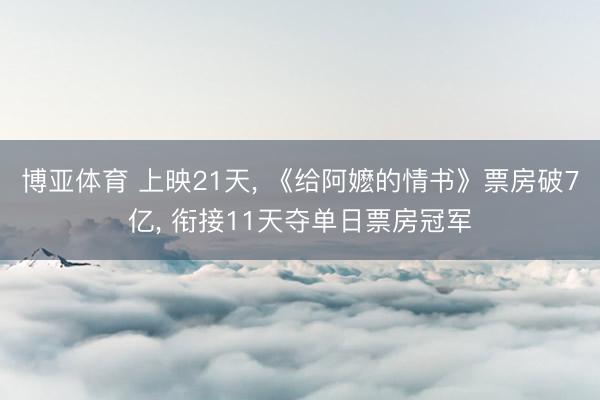 博亚体育 上映21天， 《给阿嬷的情书》票房破7亿， 衔接11天夺单日票房冠军