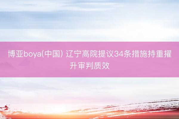 博亚boya(中国) 辽宁高院提议34条措施持重擢升审判质效