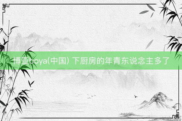 博亚boya(中国) 下厨房的年青东说念主多了