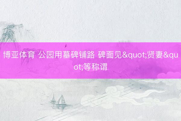 博亚体育 公园用墓碑铺路 碑面见"贤妻"等称谓