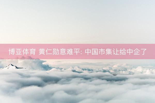 博亚体育 黄仁勋意难平: 中国市集让给中企了