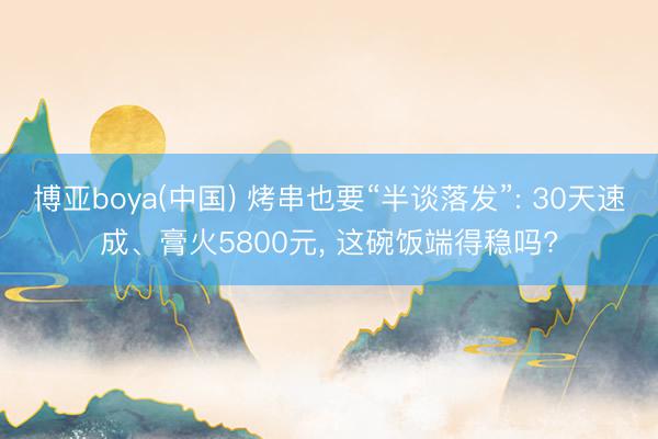 博亚boya(中国) 烤串也要“半谈落发”: 30天速成、膏火5800元， 这碗饭端得稳吗?