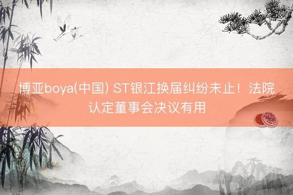 博亚boya(中国) ST银江换届纠纷未止！法院认定董事会决议有用